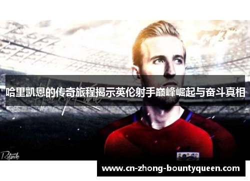 哈里凯恩的传奇旅程揭示英伦射手巅峰崛起与奋斗真相