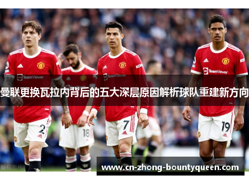曼联更换瓦拉内背后的五大深层原因解析球队重建新方向 曼联更换瓦拉内背后的五大深层原因解析球队重建新方向