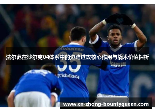 法尔范在沙尔克04体系中的边路进攻核心作用与战术价值探析 法尔范在沙尔克04体系中的边路进攻核心作用与战术价值探析