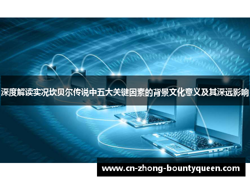 深度解读实况坎贝尔传说中五大关键因素的背景文化意义及其深远影响 深度解读实况坎贝尔传说中五大关键因素的背景文化意义及其深远影响