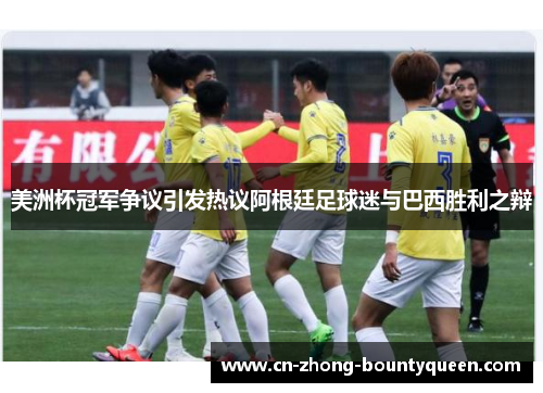美洲杯冠军争议引发热议阿根廷足球迷与巴西胜利之辩 美洲杯冠军争议引发热议阿根廷足球迷与巴西胜利之辩