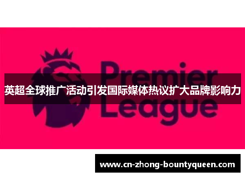 英超全球推广活动引发国际媒体热议扩大品牌影响力 英超全球推广活动引发国际媒体热议扩大品牌影响力