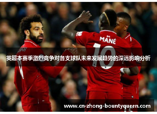 英超本赛季激烈竞争对各支球队未来发展趋势的深远影响分析 英超本赛季激烈竞争对各支球队未来发展趋势的深远影响分析