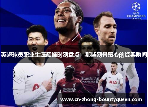 英超球员职业生涯巅峰时刻盘点:那些刻骨铭心的经典瞬间 英超球员职业生涯巅峰时刻盘点:那些刻骨铭心的经典瞬间