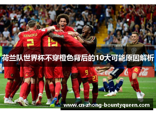 荷兰队世界杯不穿橙色背后的10大可能原因解析