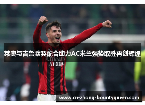 莱奥与吉鲁默契配合助力AC米兰强势取胜再创辉煌