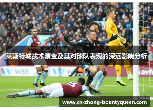 莱斯特城战术演变及其对球队表现的深远影响分析 莱斯特城战术演变及其对球队表现的深远影响分析