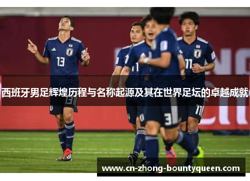 西班牙男足辉煌历程与名称起源及其在世界足坛的卓越成就 西班牙男足辉煌历程与名称起源及其在世界足坛的卓越成就