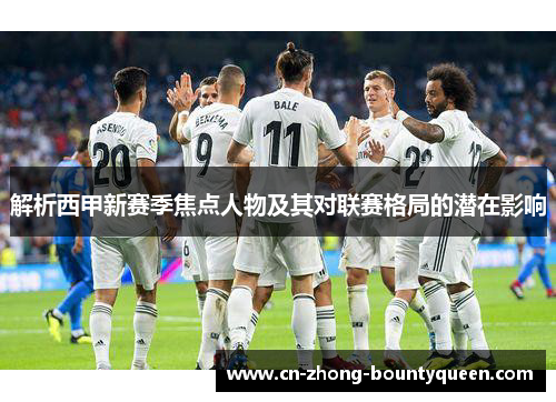 解析西甲新赛季焦点人物及其对联赛格局的潜在影响 解析西甲新赛季焦点人物及其对联赛格局的潜在影响