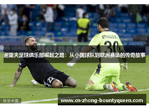 谢里夫足球俱乐部崛起之路：从小国球队到欧洲赛场的传奇故事