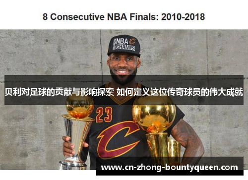 贝利对足球的贡献与影响探索 如何定义这位传奇球员的伟大成就 贝利对足球的贡献与影响探索 如何定义这位传奇球员的伟大成就