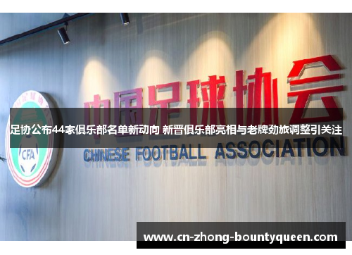 足协公布44家俱乐部名单新动向 新晋俱乐部亮相与老牌劲旅调整引关注 足协公布44家俱乐部名单新动向 新晋俱乐部亮相与老牌劲旅调整引关注