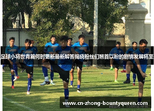 足球小将世青篇何时更新最新解答揭晓粉丝们翘首以盼的剧情发展将至 足球小将世青篇何时更新最新解答揭晓粉丝们翘首以盼的剧情发展将至