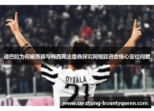 迪巴拉为何被质疑与梅西踢法重叠探究阿根廷进攻核心定位问题 迪巴拉为何被质疑与梅西踢法重叠探究阿根廷进攻核心定位问题