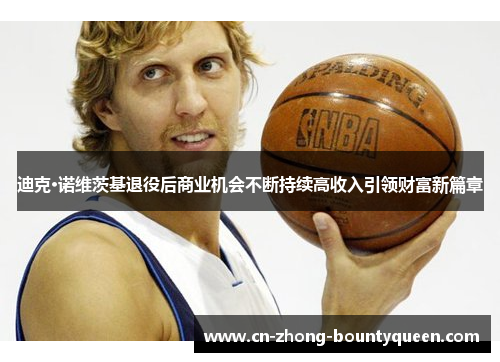 迪克·诺维茨基退役后商业机会不断持续高收入引领财富新篇章 迪克·诺维茨基退役后商业机会不断持续高收入引领财富新篇章