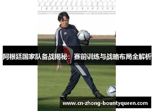 阿根廷国家队备战揭秘:赛前训练与战略布局全解析 阿根廷国家队备战揭秘:赛前训练与战略布局全解析