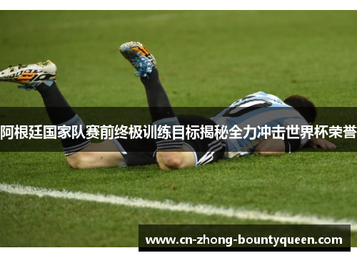 阿根廷国家队赛前终极训练目标揭秘全力冲击世界杯荣誉