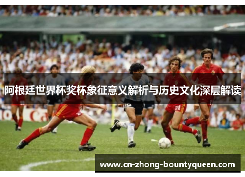 阿根廷世界杯奖杯象征意义解析与历史文化深层解读 阿根廷世界杯奖杯象征意义解析与历史文化深层解读