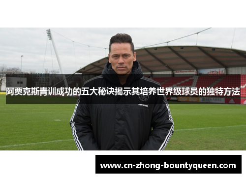 阿贾克斯青训成功的五大秘诀揭示其培养世界级球员的独特方法