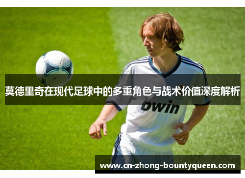 莫德里奇在现代足球中的多重角色与战术价值深度解析 莫德里奇在现代足球中的多重角色与战术价值深度解析