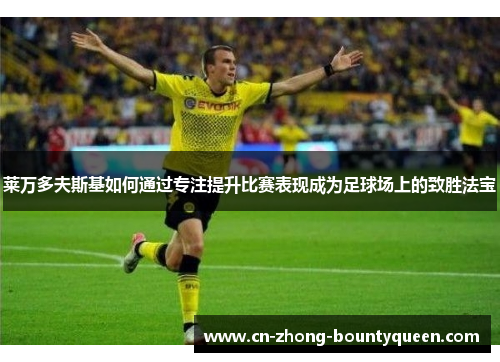 莱万多夫斯基如何通过专注提升比赛表现成为足球场上的致胜法宝 莱万多夫斯基如何通过专注提升比赛表现成为足球场上的致胜法宝