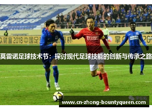 莫雷诺足球技术节:探讨现代足球技能的创新与传承之路 莫雷诺足球技术节:探讨现代足球技能的创新与传承之路