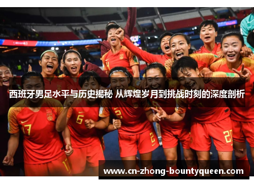 西班牙男足水平与历史揭秘 从辉煌岁月到挑战时刻的深度剖析