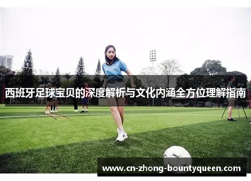 西班牙足球宝贝的深度解析与文化内涵全方位理解指南 西班牙足球宝贝的深度解析与文化内涵全方位理解指南