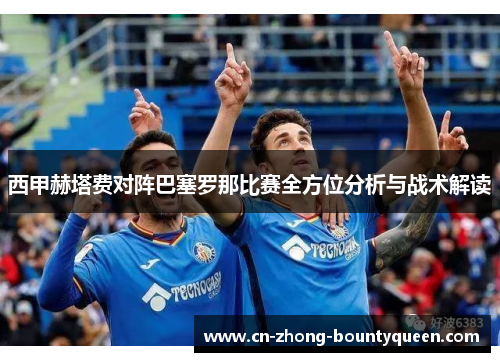 西甲赫塔费对阵巴塞罗那比赛全方位分析与战术解读