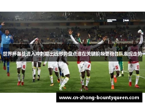 世界杯备战进入冲刺期出线形势盘点谁在关键阶段更稳各队表现走势