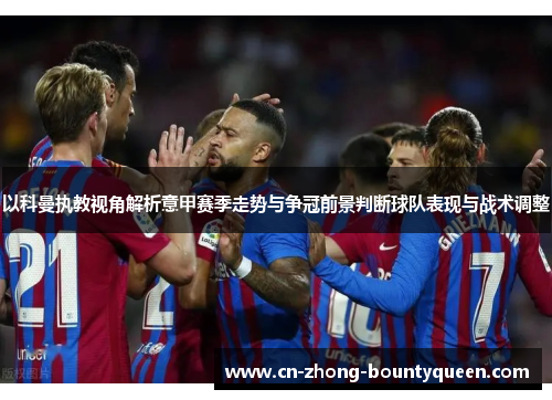 以科曼执教视角解析意甲赛季走势与争冠前景判断球队表现与战术调整 以科曼执教视角解析意甲赛季走势与争冠前景判断球队表现与战术调整