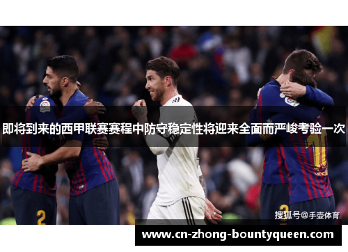 即将到来的西甲联赛赛程中防守稳定性将迎来全面而严峻考验一次