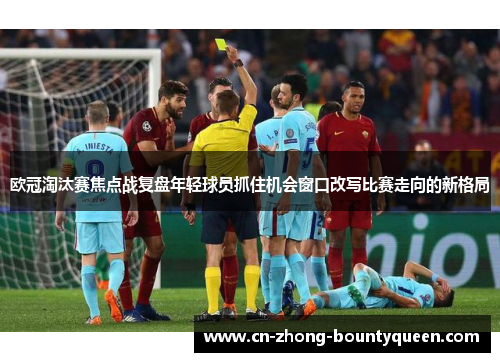 欧冠淘汰赛焦点战复盘年轻球员抓住机会窗口改写比赛走向的新格局 欧冠淘汰赛焦点战复盘年轻球员抓住机会窗口改写比赛走向的新格局