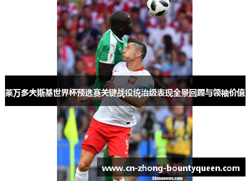 莱万多夫斯基世界杯预选赛关键战役统治级表现全景回顾与领袖价值 莱万多夫斯基世界杯预选赛关键战役统治级表现全景回顾与领袖价值