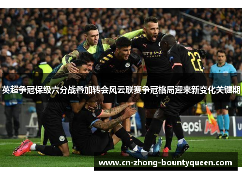 英超争冠保级六分战叠加转会风云联赛争冠格局迎来新变化关键期