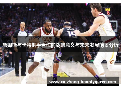 詹姆斯与卡特携手合作的战略意义与未来发展前景分析 詹姆斯与卡特携手合作的战略意义与未来发展前景分析