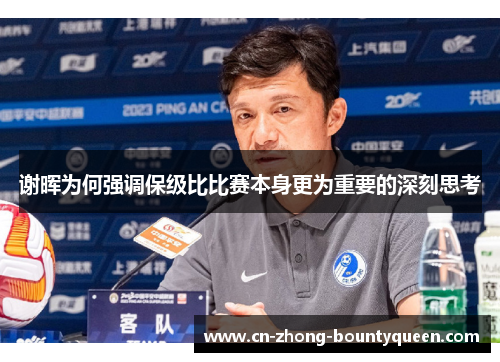 谢晖为何强调保级比比赛本身更为重要的深刻思考 谢晖为何强调保级比比赛本身更为重要的深刻思考