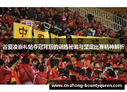 谷爱凌崇礼站夺冠背后的训练秘笈与坚定比赛精神解析