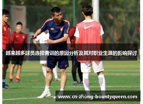 越来越多球员选择青训的原因分析及其对职业生涯的影响探讨 越来越多球员选择青训的原因分析及其对职业生涯的影响探讨