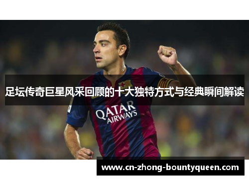 足坛传奇巨星风采回顾的十大独特方式与经典瞬间解读 足坛传奇巨星风采回顾的十大独特方式与经典瞬间解读