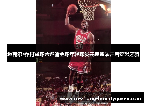 迈克尔·乔丹篮球营邀请全球年轻球员共襄盛举开启梦想之旅