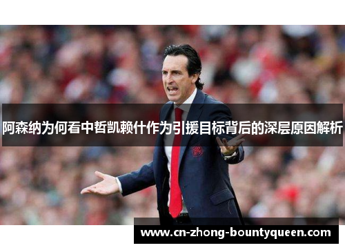 阿森纳为何看中哲凯赖什作为引援目标背后的深层原因解析