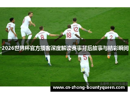 2026世界杯官方播客深度解读赛事背后故事与精彩瞬间