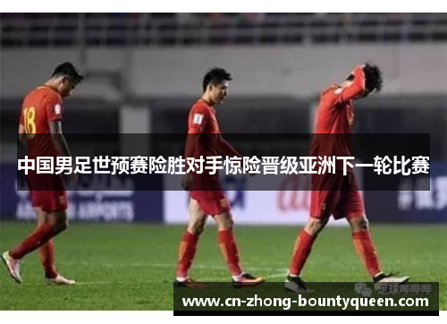 中国男足世预赛险胜对手惊险晋级亚洲下一轮比赛