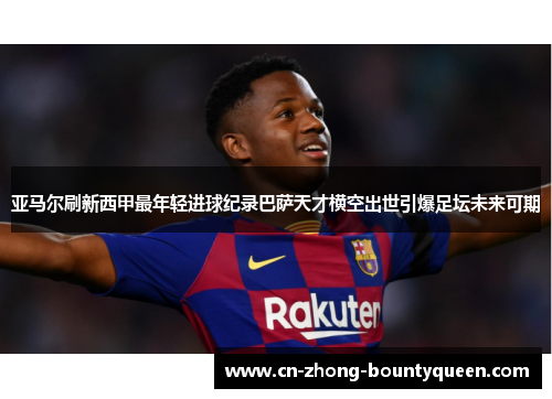 亚马尔刷新西甲最年轻进球纪录巴萨天才横空出世引爆足坛未来可期 亚马尔刷新西甲最年轻进球纪录巴萨天才横空出世引爆足坛未来可期