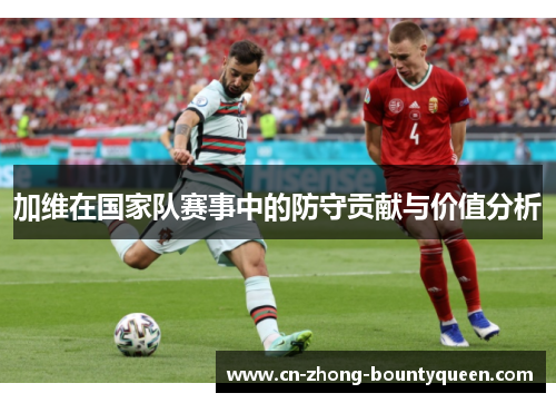 加维在国家队赛事中的防守贡献与价值分析
