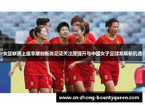 女足联赛上座率屡创新高见证关注度提升与中国女子足球发展新机遇 女足联赛上座率屡创新高见证关注度提升与中国女子足球发展新机遇