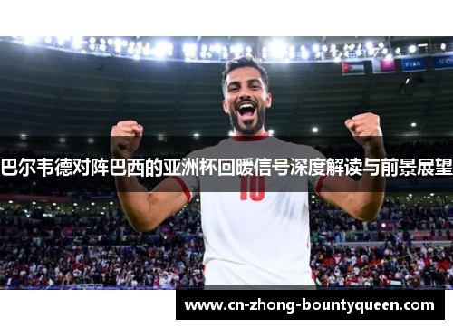 巴尔韦德对阵巴西的亚洲杯回暖信号深度解读与前景展望 巴尔韦德对阵巴西的亚洲杯回暖信号深度解读与前景展望