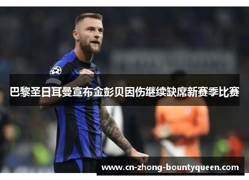 巴黎圣日耳曼宣布金彭贝因伤继续缺席新赛季比赛 巴黎圣日耳曼宣布金彭贝因伤继续缺席新赛季比赛