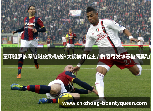 意甲维罗纳深陷财政危机被迫大规模清仓主力阵容引发联赛格局震动 意甲维罗纳深陷财政危机被迫大规模清仓主力阵容引发联赛格局震动